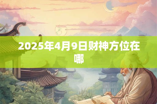 2025年4月9日财神方位在哪