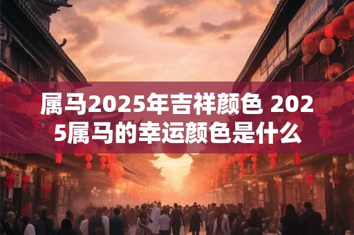 属马2025年吉祥颜色 2025属马的幸运颜色是什么