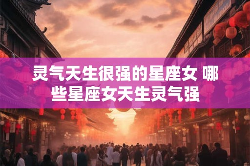 灵气天生很强的星座女 哪些星座女天生灵气强