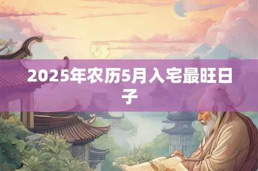 2025年农历5月入宅最旺日子