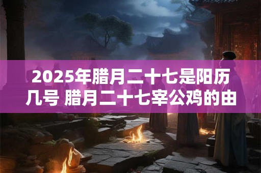 2025年腊月二十七是阳历几号 腊月二十七宰公鸡的由来
