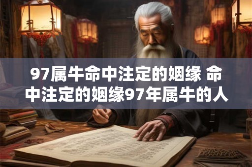 97属牛命中注定的姻缘 命中注定的姻缘97年属牛的人有何特别之处