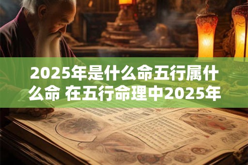 2025年是什么命五行属什么命 在五行命理中2025年的命格属于哪一种五行命