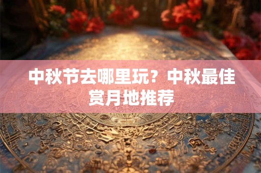 中秋节去哪里玩？中秋最佳赏月地推荐
