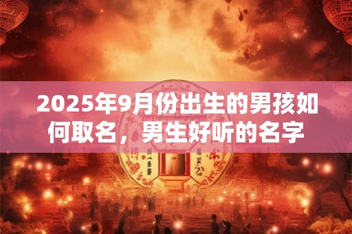 2025年9月份出生的男孩如何取名，男生好听的名字