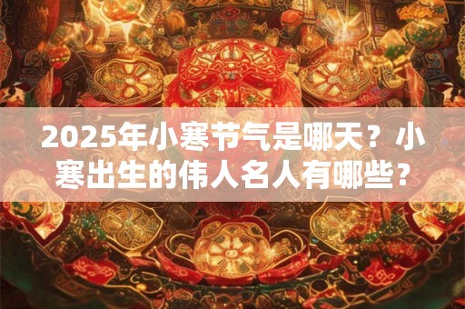 2025年小寒节气是哪天？小寒出生的伟人名人有哪些？