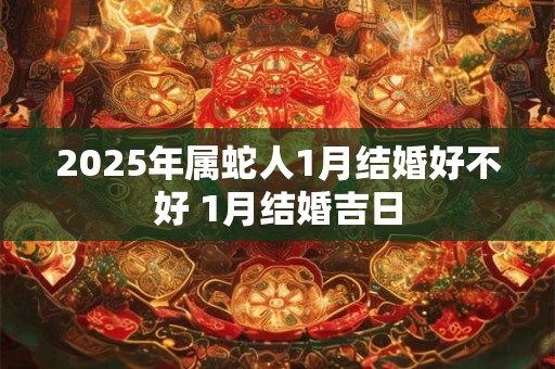 2025年属蛇人1月结婚好不好 1月结婚吉日