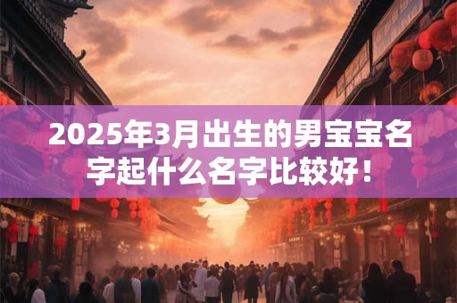 2025年3月出生的男宝宝名字起什么名字比较好！