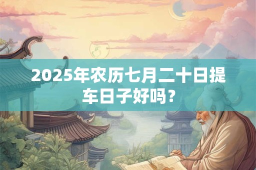 2025年农历七月二十日提车日子好吗？