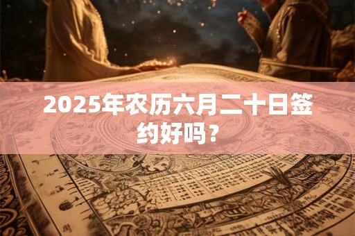 2025年农历六月二十日签约好吗？