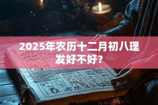 2025年农历十二月初八理发好不好？