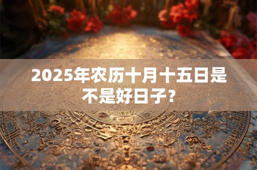 2025年农历十月十五日是不是好日子？