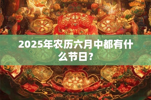 2025年农历六月中都有什么节日？