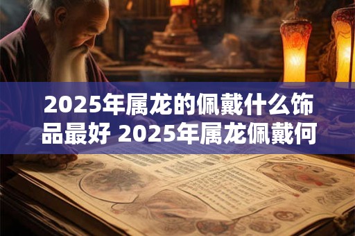 2025年属龙的佩戴什么饰品最好 2025年属龙佩戴何饰最好