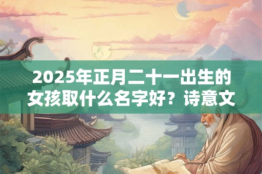 2025年正月二十一出生的女孩取什么名字好？诗意文雅的名字推荐