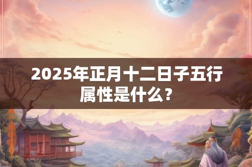 2025年正月十二日子五行属性是什么? 2025年正月十二日子五行属性是什么?