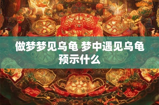 做梦梦见乌龟 梦中遇见乌龟预示什么