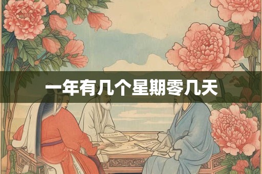 详细阅读:一年有几个星期零几天 一年有几个星期零几天