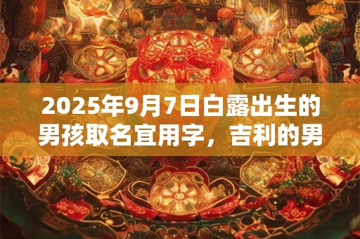 2025年9月7日白露出生的男孩取名宜用字，吉利的男孩名字