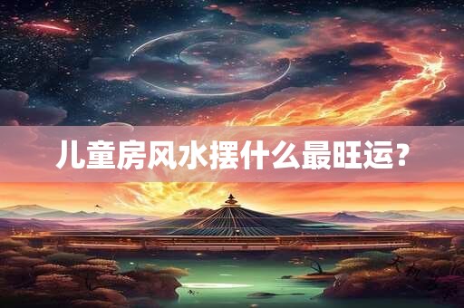 儿童房风水摆什么最旺运？