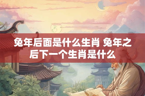 兔年后面是什么生肖 兔年之后下一个生肖是什么