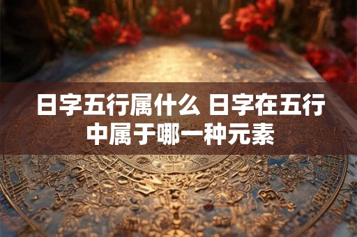 日字五行属什么 日字在五行中属于哪一种元素