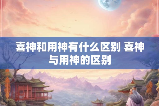 详细阅读:喜神和用神有什么区别 喜神与用神的区别 喜神和用神有什么区别 喜神与用神的区别