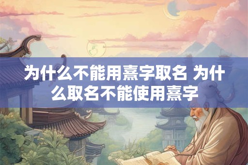为什么不能用熹字取名 为什么取名不能使用熹字