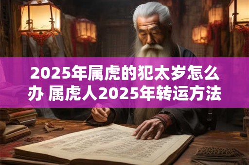 2025年属虎的犯太岁怎么办 属虎人2025年转运方法