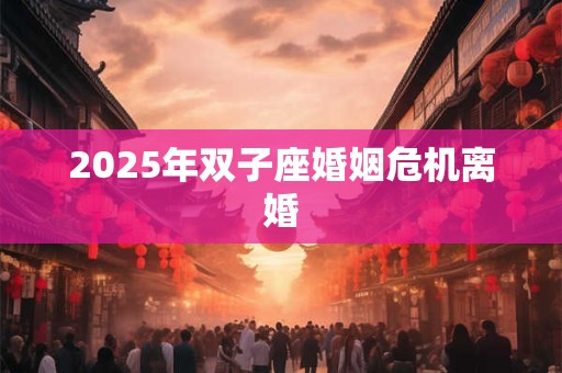 详细阅读:2025年双子座婚姻危机离婚 2025年双子座婚姻危机离婚