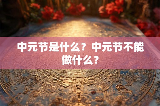 中元节是什么？中元节不能做什么？