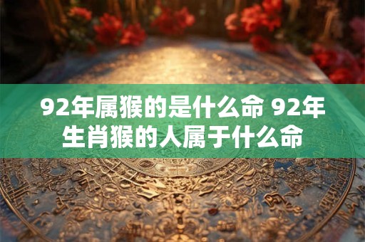92年属猴的是什么命 92年生肖猴的人属于什么命