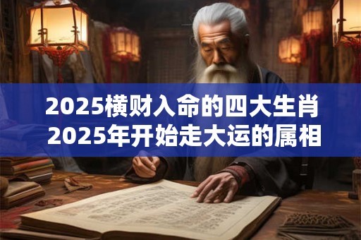 2025横财入命的四大生肖 2025年开始走大运的属相