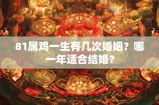 81属鸡一生有几次婚姻？哪一年适合结婚？