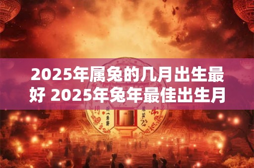 2025年属兔的几月出生最好 2025年兔年最佳出生月份