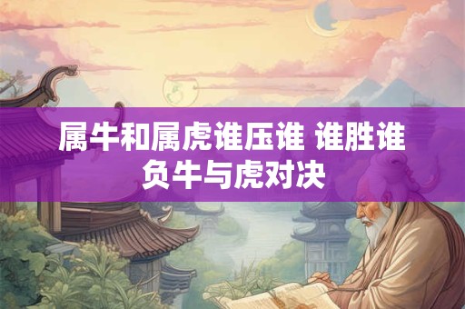 属牛和属虎谁压谁 谁胜谁负牛与虎对决
