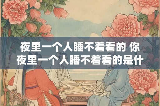 夜里一个人睡不着看的 你夜里一个人睡不着看的是什么