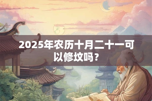 2025年农历十月二十一可以修坟吗？