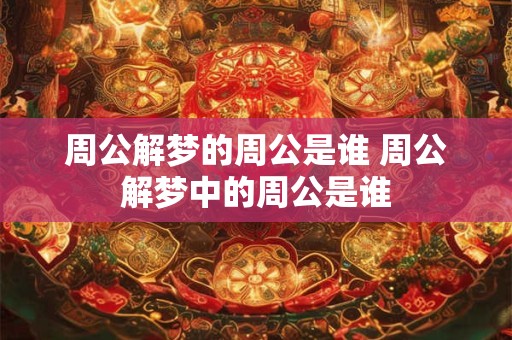 周公解梦的周公是谁 周公解梦中的周公是谁