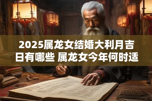 2025属龙女结婚大利月吉日有哪些 属龙女今年何时适合结婚
