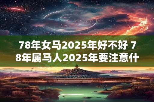 78年女马2025年好不好 78年属马人2025年要注意什么