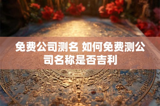 免费公司测名 如何免费测公司名称是否吉利