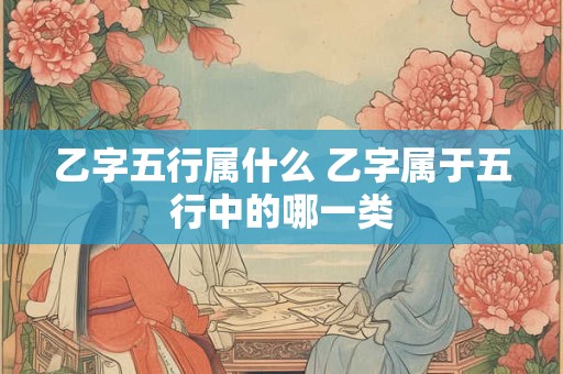 乙字五行属什么 乙字属于五行中的哪一类