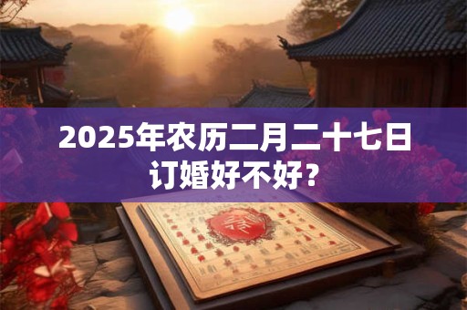 2025年农历二月二十七日订婚好不好？