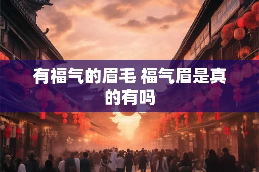 有福气的眉毛 福气眉是真的有吗 有福气的眉毛 福气眉是真的有吗