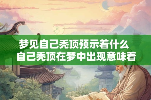 梦见自己秃顶预示着什么 自己秃顶在梦中出现意味着什么