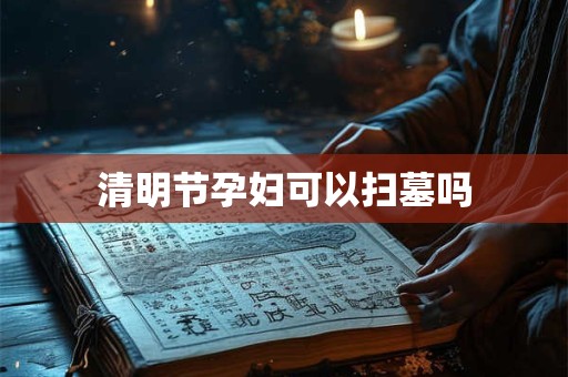 清明节孕妇可以扫墓吗