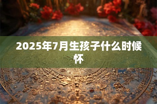 2025年7月生孩子什么时候怀