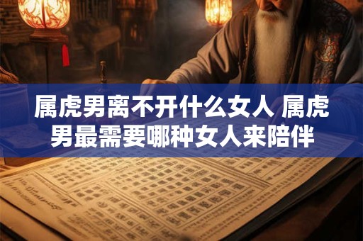 属虎男离不开什么女人 属虎男最需要哪种女人来陪伴