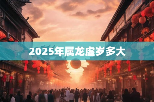 2025年属龙虚岁多大